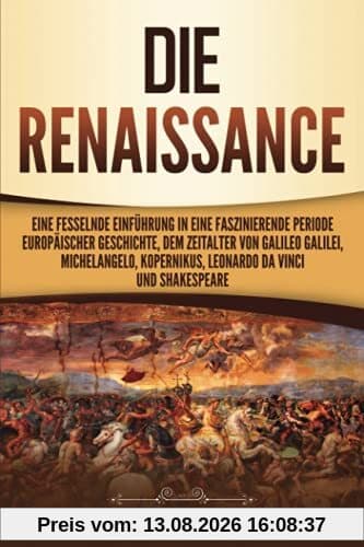 Die Renaissance: Eine fesselnde Einführung in eine faszinierende Periode europäischer Geschichte, dem Zeitalter von Galileo Galilei, Michelangelo, Kopernikus, Leonardo da Vinci und Shakespeare