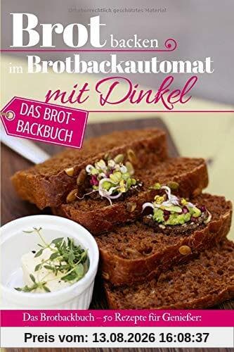Brot backen im Brotbackautomat mit Dinkel: Das Brotbackbuch – 50 Rezepte für Genießer: Brot backen für Anfänger & Fortgeschrittene (Backen - die besten Rezepte, Band 33)