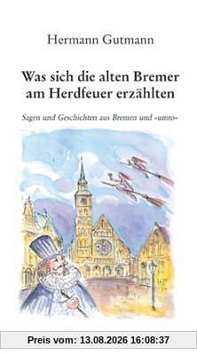 Was sich die alten Bremer am Herdfeuer erzählten: Sagen und Geschichten aus Bremen und "umto": Sagen und Geschichten aus Bremen und umto