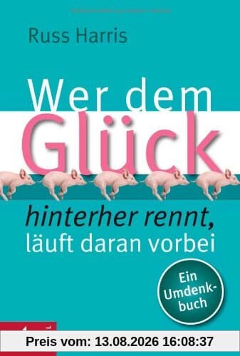 Wer dem Glück hinterherrennt, läuft daran vorbei: Ein Umdenkbuch