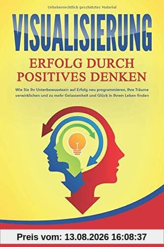 VISUALISIERUNG - Erfolg durch Positives Denken: Wie Sie Ihr Unterbewusstsein auf Erfolg neu programmieren, Ihre Träume verwirklichen und zu mehr Gelassenheit und Glück in Ihrem Leben finden