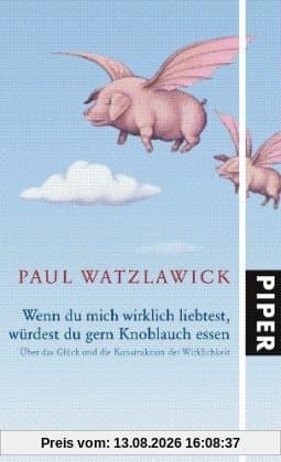 Wenn du mich wirklich liebtest, würdest du gern Knoblauch essen: Über das Glück und die Konstruktion der Wirklichkeit