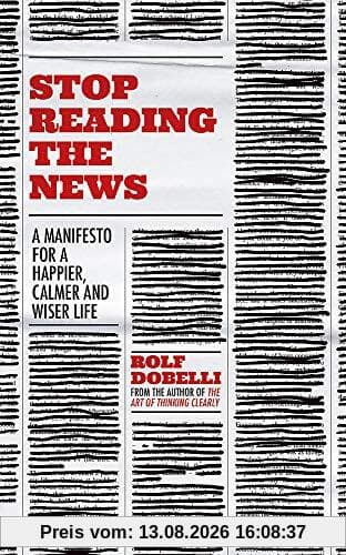 Stop Reading the News: A Manifesto for a Happier, Calmer and Wiser Life