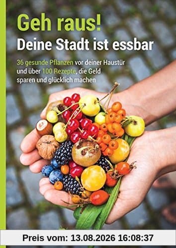 Geh raus! Deine Stadt ist essbar: 36 gesunde Pflanzen vor deiner Haustür und über 100 Rezepte, die Geld sparen und glücklich machen