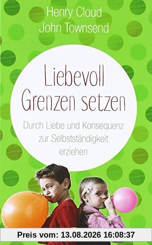 Liebevoll Grenzen setzen: Durch Liebe und Konsequenz zur Selbstständigkeit erziehen