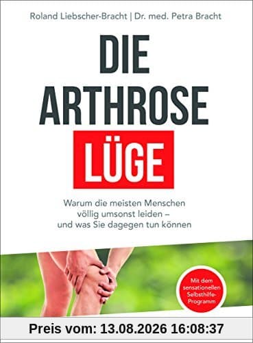 Die Arthrose-Lüge: Warum die meisten Menschen völlig umsonst leiden - und was Sie dagegen tun können - Mit dem sensationellen Selbsthilfe-Programm -