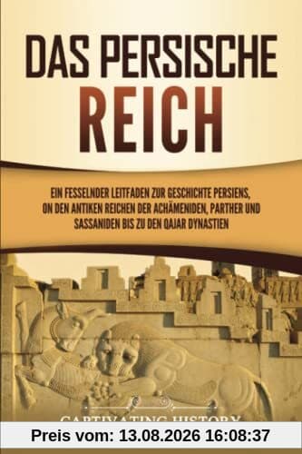Das Persische Reich: Ein fesselnder Leitfaden zur Geschichte Persiens, von den antiken Reichen der Achämeniden, Parther und Sassaniden bis zu den Qajar Dynastien