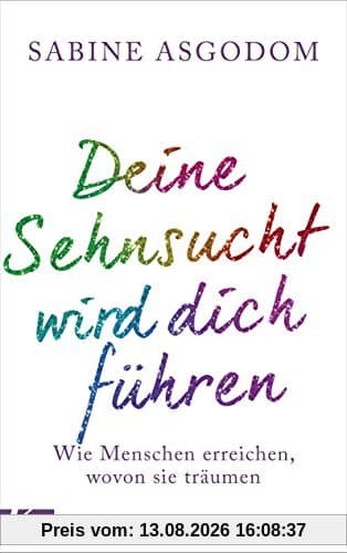 Deine Sehnsucht wird dich führen: Wie Menschen erreichen, wovon sie träumen