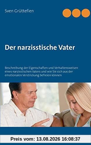 Der narzisstische Vater: Beschreibung der Eigenschaften und Verhaltensweisen eines narzisstischen Vaters und wie Sie sich aus der emotionalen Verstrickung befreien können (Umgang mit Narzissten)