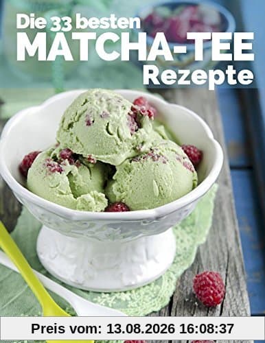 Die 33 besten Matcha Tee Rezepte: Trendrezepte für Kuchen, Desserts, Smoothies & Co. ( Superfood ) (Superfoods im Alltag, Band 2)