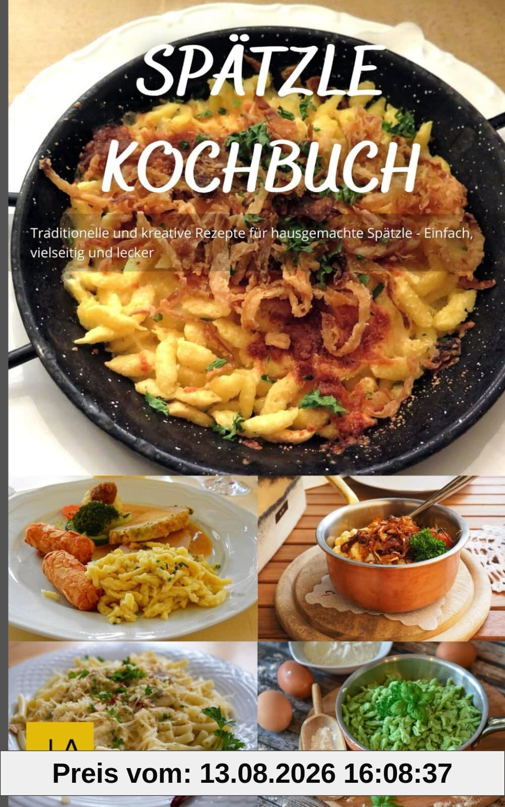 Spätzle Kochbuch: Traditionelle und kreative Rezepte für hausgemachte Spätzle - Einfach, vielseitig und lecker