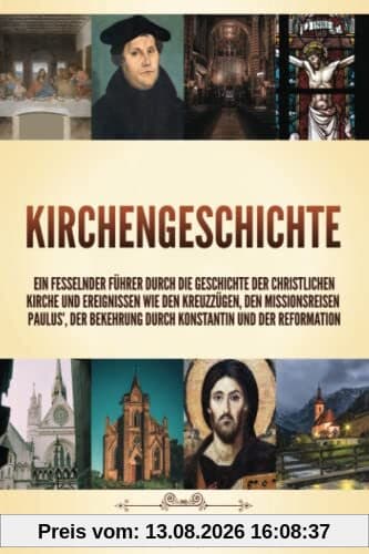 Kirchengeschichte: Ein fesselnder Führer durch die Geschichte der christlichen Kirche und Ereignissen wie den Kreuzzügen, den Missionsreisen Paulus’, der Bekehrung durch Konstantin und der Reformation